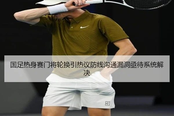 国足热身赛门将轮换引热议防线沟通漏洞亟待系统解决